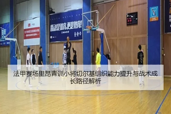 法甲赛场里昂青训小将切尔基组织能力提升与战术成长路径解析 | kaiyun