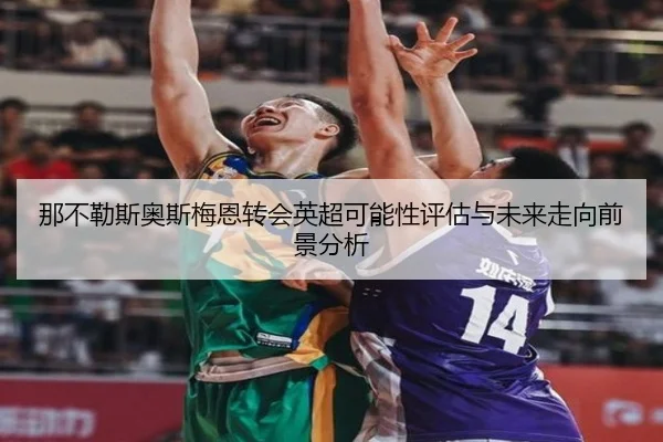 那不勒斯奥斯梅恩转会英超可能性评估与未来走向前景分析 - kaiyun