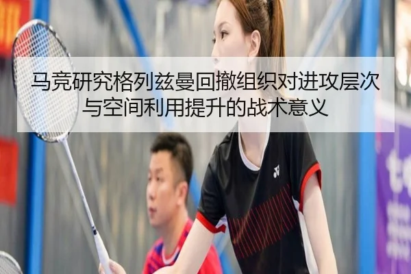马竞研究格列兹曼回撤组织对进攻层次与空间利用提升的战术意义 - kaiyun