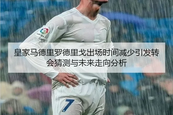 皇家马德里罗德里戈出场时间减少引发转会猜测与未来走向分析