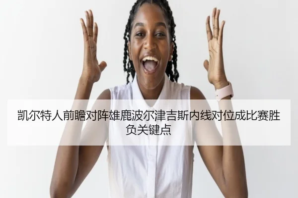 凯尔特人前瞻对阵雄鹿波尔津吉斯内线对位成比赛胜负关键点 | kaiyun