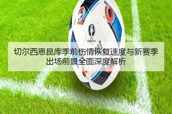 切尔西恩昆库季前伤情恢复速度与新赛季出场前景全面深度解析 - kaiyun