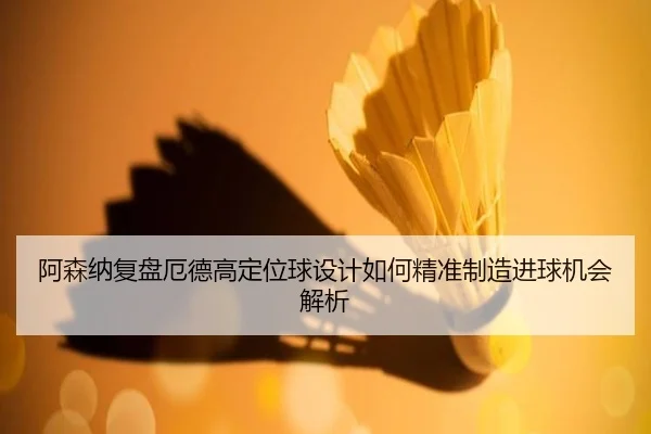 阿森纳复盘厄德高定位球设计如何精准制造进球机会解析 - kaiyun