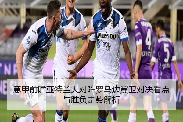 意甲前瞻亚特兰大对阵罗马边翼卫对决看点与胜负走势解析