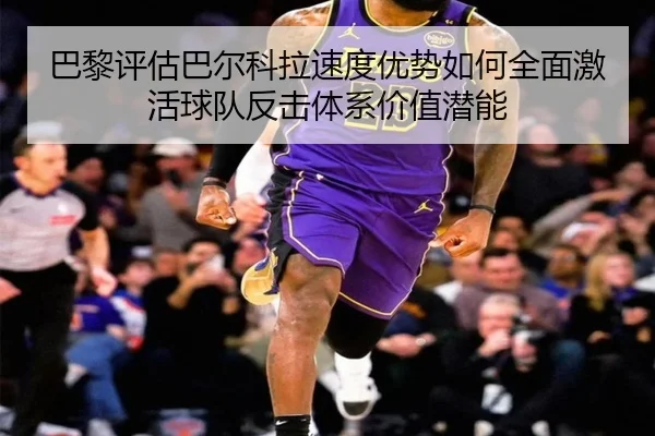 巴黎评估巴尔科拉速度优势如何全面激活球队反击体系价值潜能 - kaiyun