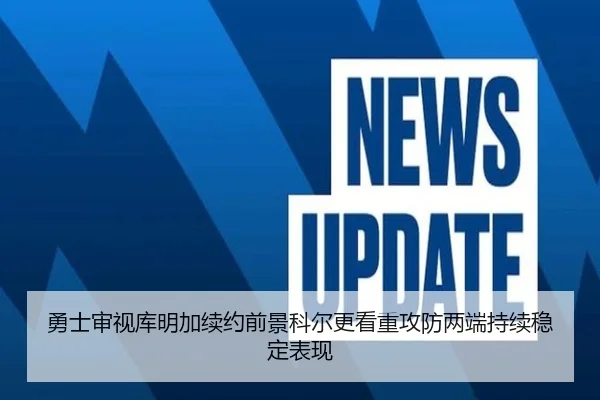 勇士审视库明加续约前景科尔更看重攻防两端持续稳定表现