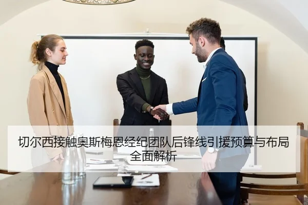 切尔西接触奥斯梅恩经纪团队后锋线引援预算与布局全面解析 - kaiyun