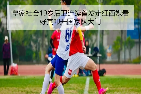 皇家社会19岁后卫连续首发走红西媒看好其叩开国家队大门 - kaiyun