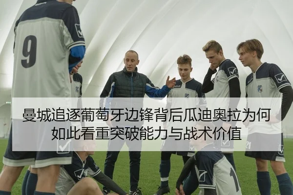 曼城追逐葡萄牙边锋背后瓜迪奥拉为何如此看重突破能力与战术价值 - kaiyun