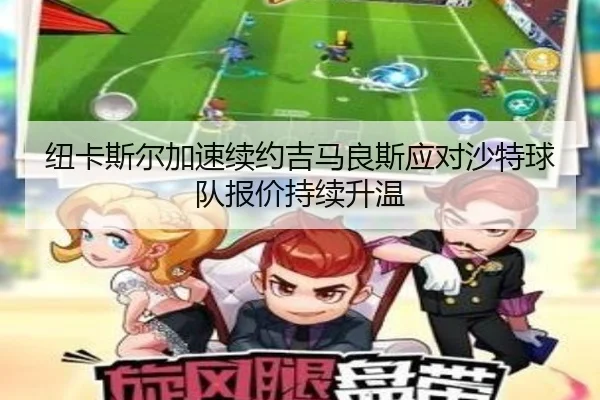 纽卡斯尔加速续约吉马良斯应对沙特球队报价持续升温 - kaiyun