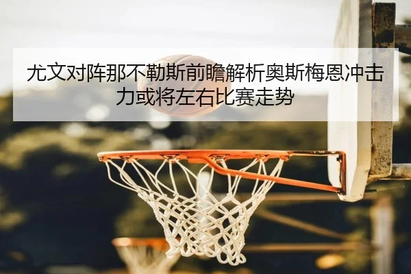 尤文对阵那不勒斯前瞻解析奥斯梅恩冲击力或将左右比赛走势 - kaiyun